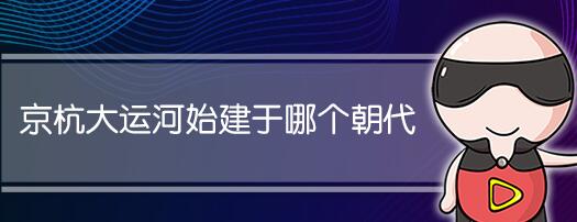 京杭大运河始建于哪个朝代 什么时期